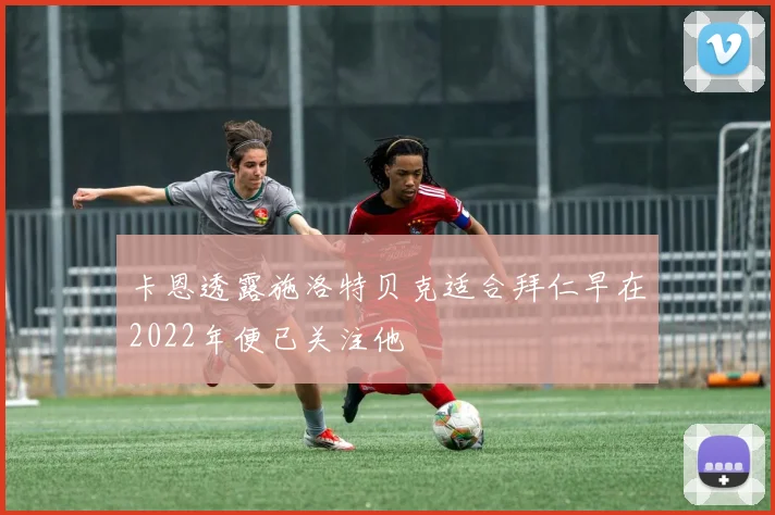 卡恩透露施洛特贝克适合拜仁早在2022年便已关注他
