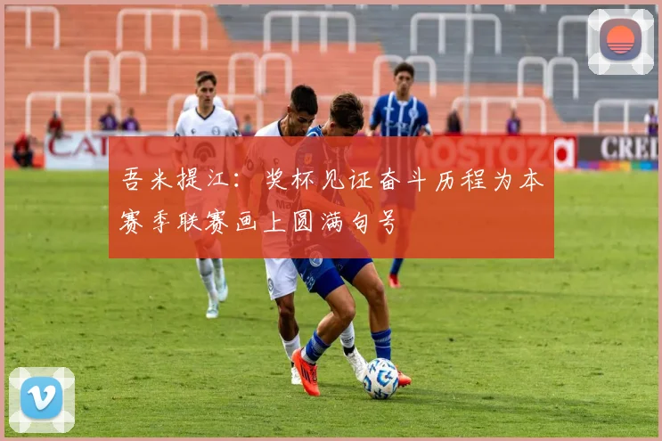 吾米提江：奖杯见证奋斗历程为本赛季联赛画上圆满句号