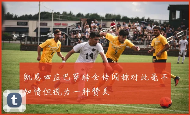 凯恩回应巴萨转会传闻称对此毫不知情但视为一种赞美
