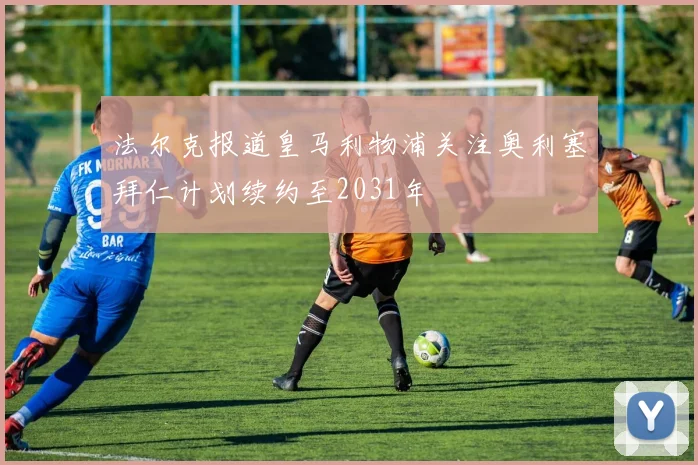 法尔克报道皇马利物浦关注奥利塞拜仁计划续约至2031年