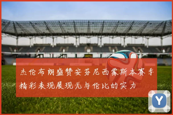 杰伦布朗盛赞安芬尼西蒙斯本赛季精彩表现展现无与伦比的实力