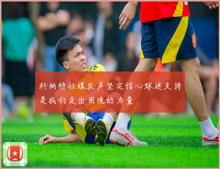 科纳特社媒发声坚定信心球迷支持是我们走出困境的力量