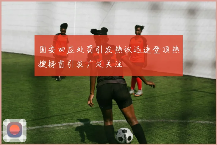 国安回应处罚引发热议迅速登顶热搜榜首引发广泛关注