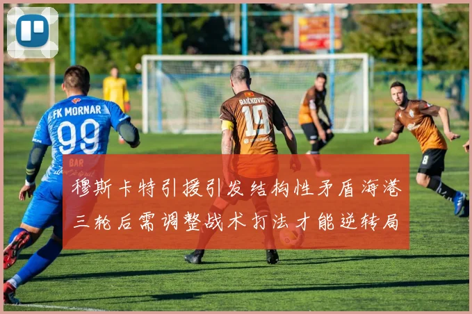 穆斯卡特引援引发结构性矛盾海港三轮后需调整战术打法才能逆转局面