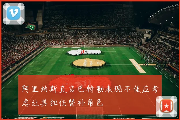 阿里纳斯直言巴特勒表现不佳应考虑让其担任替补角色
