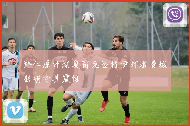 拜仁原计划夏窗免签格伊却遭曼城截胡令其震惊