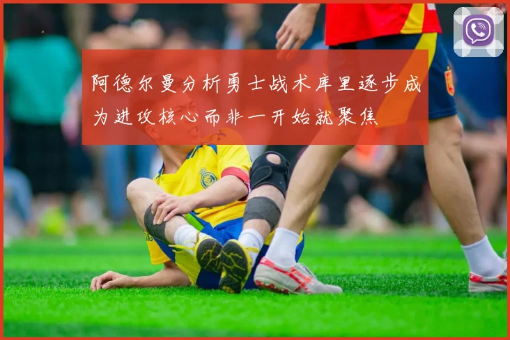 阿德尔曼分析勇士战术库里逐步成为进攻核心而非一开始就聚焦