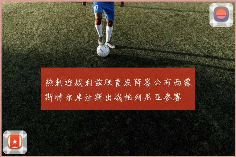 热刺迎战利兹联首发阵容公布西蒙斯特尔库杜斯出战帕利尼亚参赛
