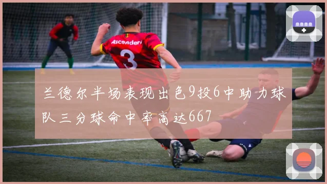 兰德尔半场表现出色9投6中助力球队三分球命中率高达667