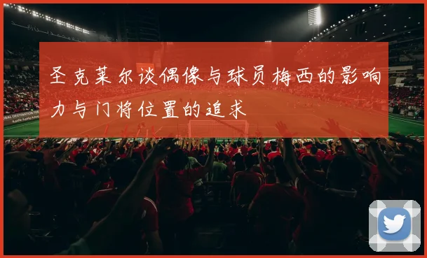 圣克莱尔谈偶像与球员梅西的影响力与门将位置的追求