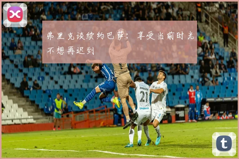 弗里克谈续约巴萨：享受当前时光不想再迟到