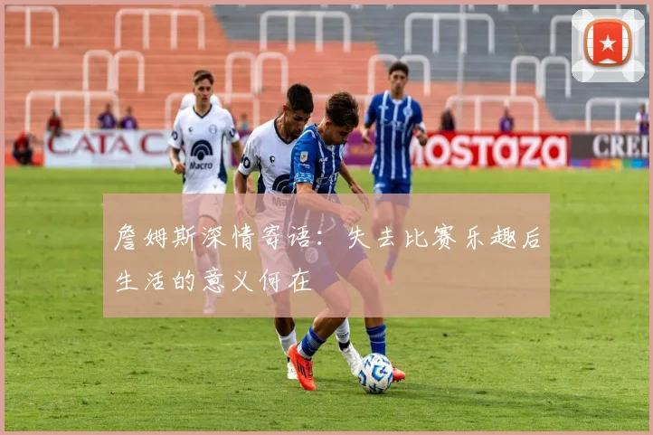 詹姆斯深情寄语：失去比赛乐趣后生活的意义何在