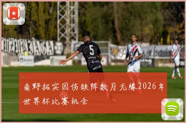 南野拓实因伤缺阵数月无缘2026年世界杯比赛机会