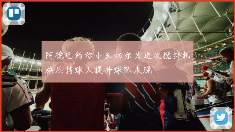 阿德巴约称小米切尔为进攻搅拌机施压持球人提升球队表现