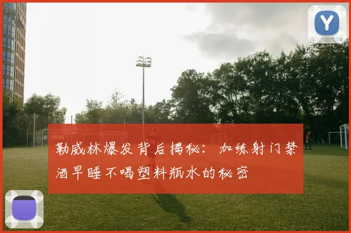 勒威林爆发背后揭秘：加练射门禁酒早睡不喝塑料瓶水的秘密