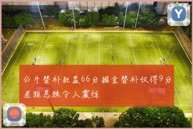 公牛替补狂轰66分掘金替补仅得9分差距悬殊令人震惊