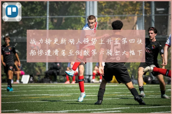 战力榜更新湖人强势上升至第四快船惨遭滑落至倒数第六骑士大幅下滑十位