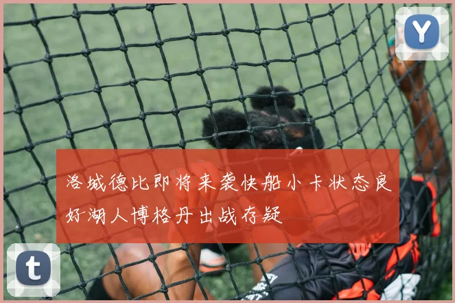 洛城德比即将来袭快船小卡状态良好湖人博格丹出战存疑