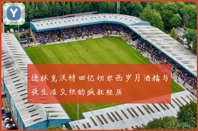 德林克沃特回忆切尔西岁月酒精与夜生活交织的疯狂经历