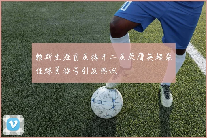 赖斯生涯首度梅开二度荣膺英超最佳球员称号引发热议