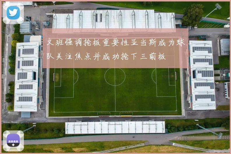 文班强调抢板重要性亚当斯成为球队关注焦点并成功抢下三前板