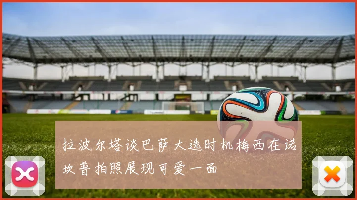 拉波尔塔谈巴萨大选时机梅西在诺坎普拍照展现可爱一面
