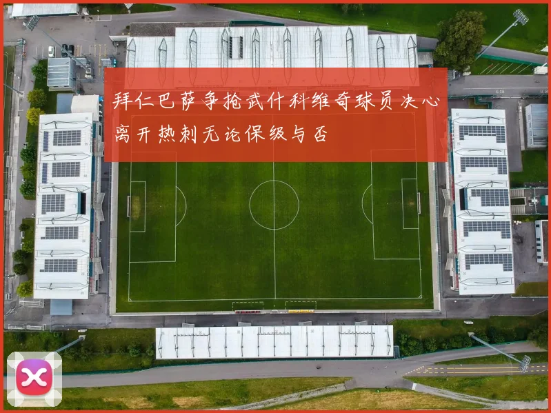 拜仁巴萨争抢武什科维奇球员决心离开热刺无论保级与否