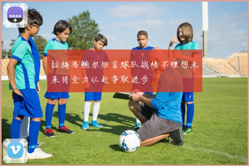 拉梅洛鲍尔坦言球队战绩不理想未来将全力以赴争取进步