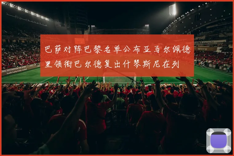 巴萨对阵巴黎名单公布亚马尔佩德里领衔巴尔德复出什琴斯尼在列