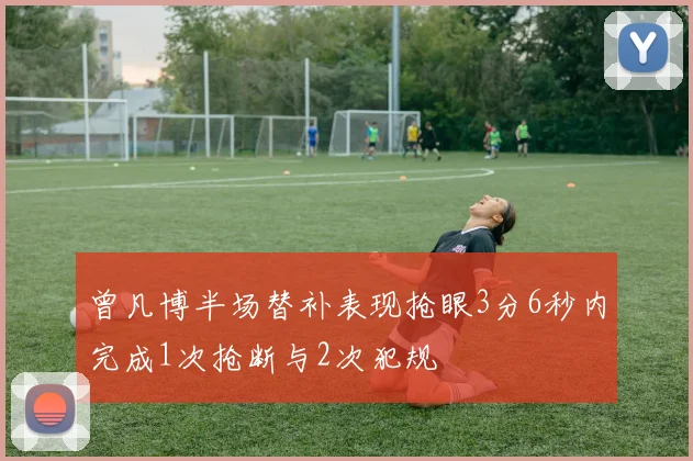 曾凡博半场替补表现抢眼3分6秒内完成1次抢断与2次犯规