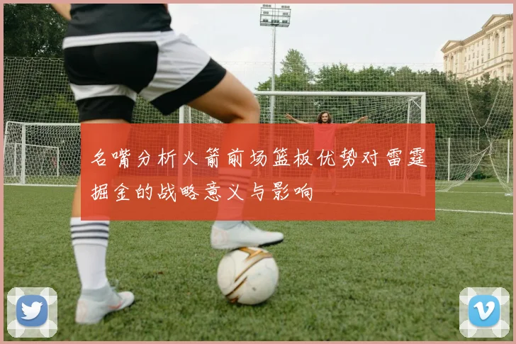 名嘴分析火箭前场篮板优势对雷霆掘金的战略意义与影响