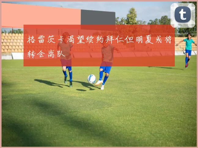 格雷茨卡渴望续约拜仁但明夏或将转会离队