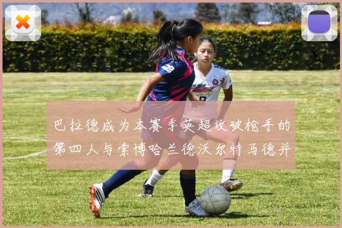 巴拉德成为本赛季英超攻破枪手的第四人与索博哈兰德沃尔特马德并肩齐名