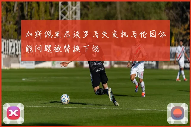 加斯佩里尼谈罗马失良机马伦因体能问题被替换下场