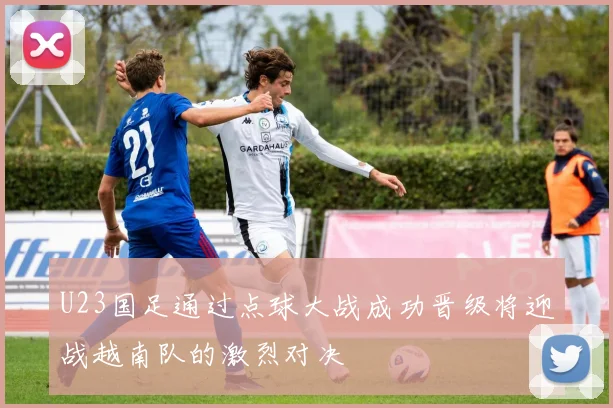 U23国足通过点球大战成功晋级将迎战越南队的激烈对决