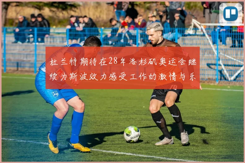 杜兰特期待在28年洛杉矶奥运会继续为斯波效力感受工作的激情与乐趣