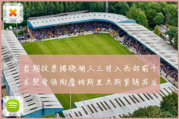 首期投票揭晓湖人三将入西部前十东契奇领衔詹姆斯里夫斯紧随其后