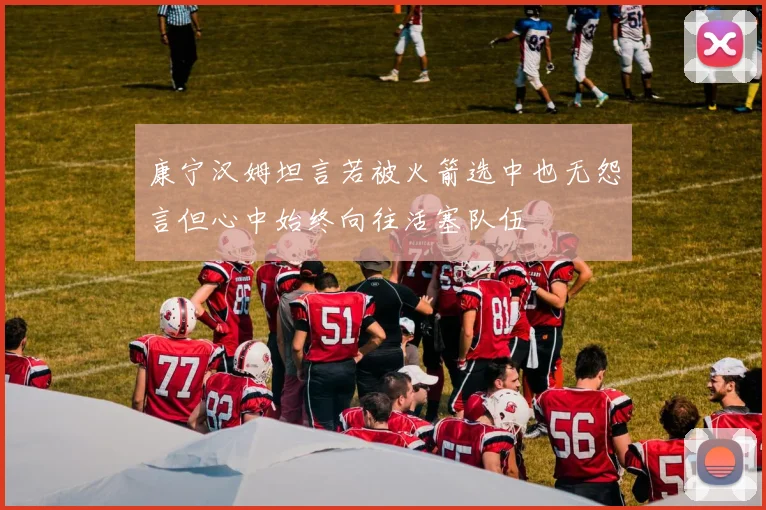 康宁汉姆坦言若被火箭选中也无怨言但心中始终向往活塞队伍
