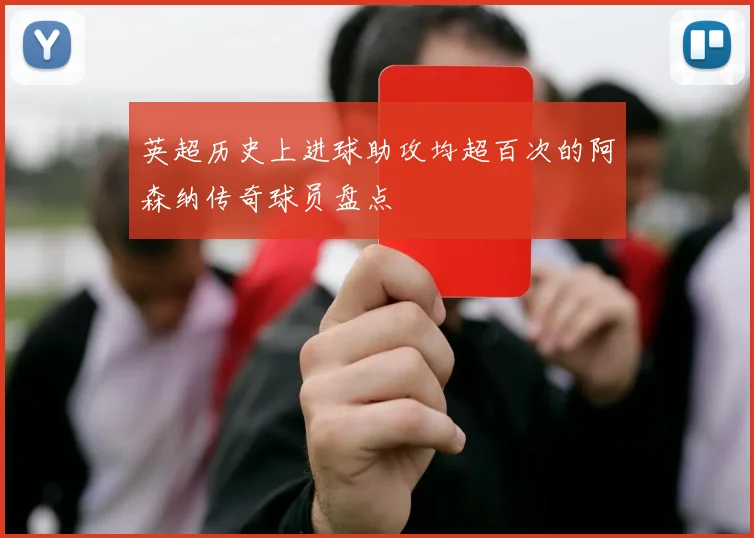 英超历史上进球助攻均超百次的阿森纳传奇球员盘点