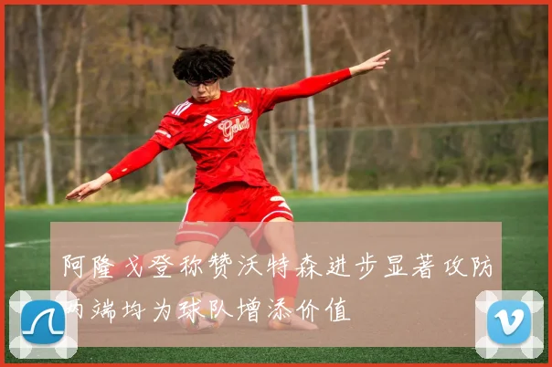 阿隆戈登称赞沃特森进步显著攻防两端均为球队增添价值
