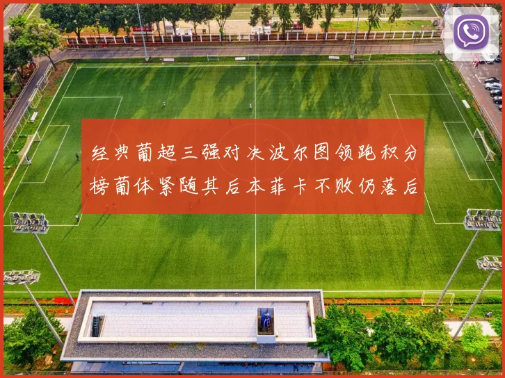 经典葡超三强对决波尔图领跑积分榜葡体紧随其后本菲卡不败仍落后八分