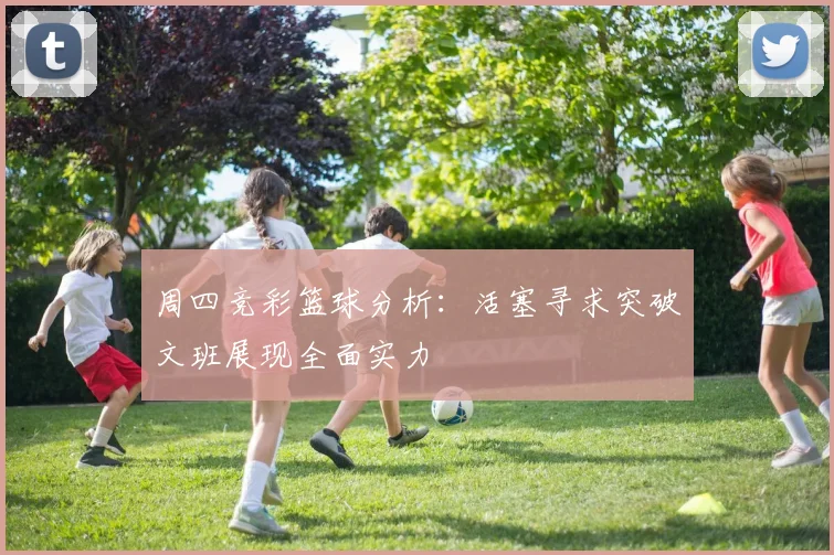 周四竞彩篮球分析：活塞寻求突破文班展现全面实力