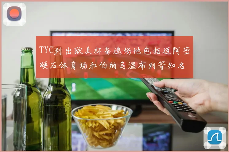 TYC列出欧美杯备选场地包括迈阿密硬石体育场和伯纳乌温布利等知名场馆