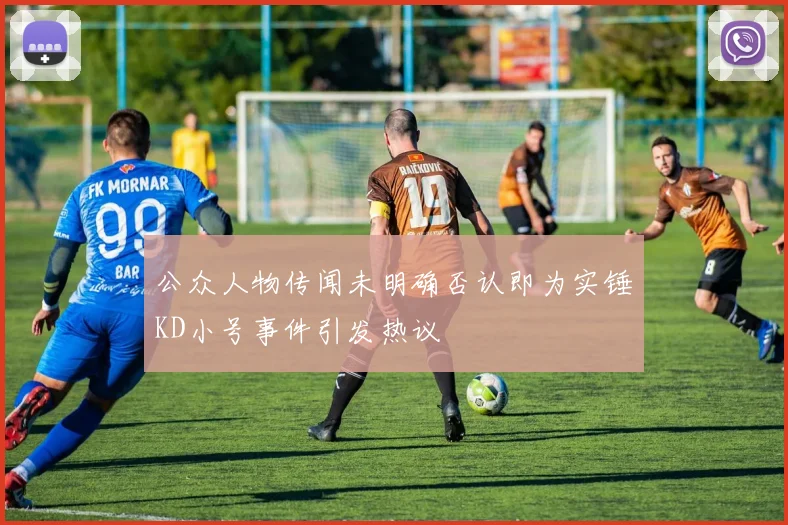 公众人物传闻未明确否认即为实锤KD小号事件引发热议
