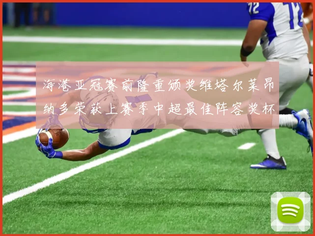 海港亚冠赛前隆重颁奖维塔尔莱昂纳多荣获上赛季中超最佳阵容奖杯
