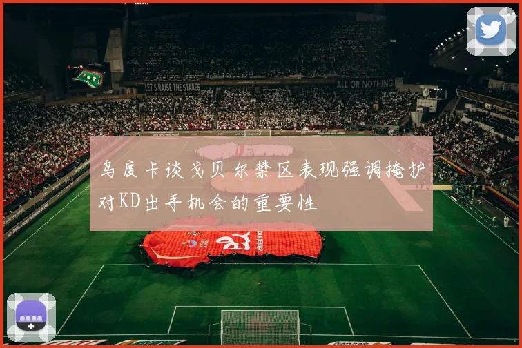乌度卡谈戈贝尔禁区表现强调掩护对KD出手机会的重要性