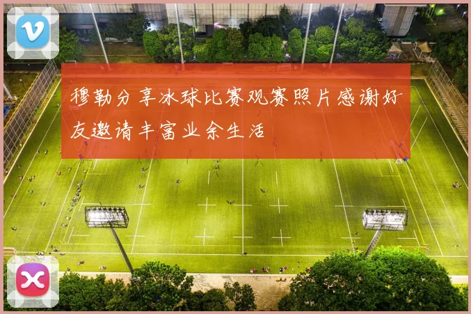穆勒分享冰球比赛观赛照片感谢好友邀请丰富业余生活