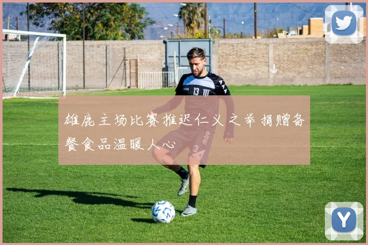 雄鹿主场比赛推迟仁义之举捐赠备餐食品温暖人心