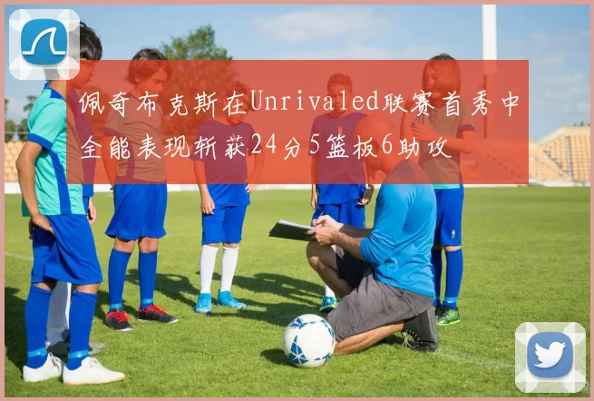 佩奇布克斯在Unrivaled联赛首秀中全能表现斩获24分5篮板6助攻